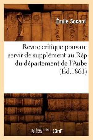 Revue Critique Pouvant Servir de Supplement Au Rep Du Departement de L'Aube (Ed.1861) de Socard E.