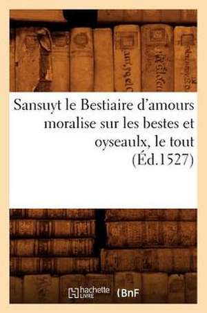 Sansuyt Le Bestiaire D'Amours Moralise Sur Les Bestes Et Oyseaulx, Le Tout (Ed.1527) de Sans Auteur