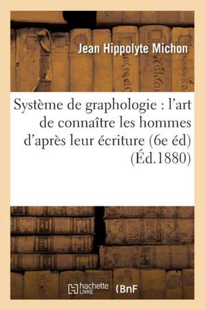 Systeme de Graphologie: L'Art de Connaitre Les Hommes D'Apres Leur Ecriture (6e Ed) (Ed.1880) de Jean Hippolyte Michon