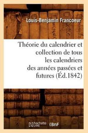 Theorie Du Calendrier Et Collection de Tous Les Calendriers Des Annees Passees Et Futures (Ed.1842) de Francoeur L. B.