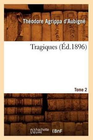 Tragiques. Tome 2 (Ed.1896): Drame En 5 Actes Et En Vers (Ed.1863) de Theodore Agrippa D'Aubigne