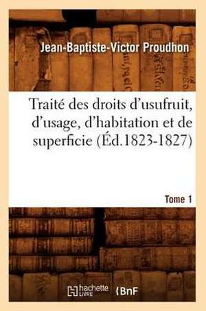 Traite Des Droits D'Usufruit, D'Usage, D'Habitation Et de Superficie. Tome 1 (Ed.1823-1827) de Proudhon-J-B-V