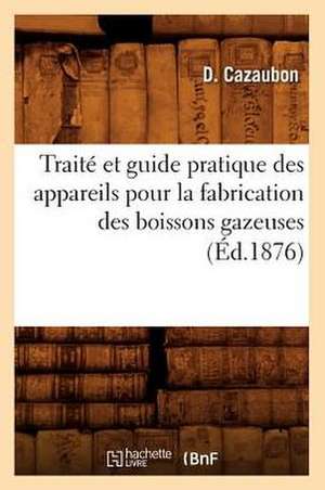 Traite Et Guide Pratique Des Appareils Pour La Fabrication Des Boissons Gazeuses (Ed.1876) de Cazaubon D.