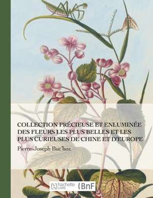 Collection Précieuse Et Enluminée Des Fleurs Les Plus Belles Et Plus Curieuses de Chine Et Europe de Pierre-Joseph Buc'Hoz