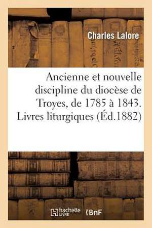 Ancienne Et Nouvelle Discipline Du Diocese de Troyes, de 1785 a 1843. Livres Liturgiques