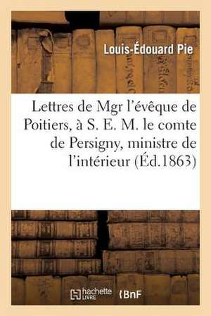 Lettres de Mgr L'Eveque de Poitiers, A S. E. M. Le Comte de Persigny, Ministre de L'Interieur