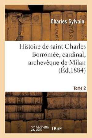 Histoire de Saint Charles Borromee, Cardinal, Archeveque de Milan. T. 2