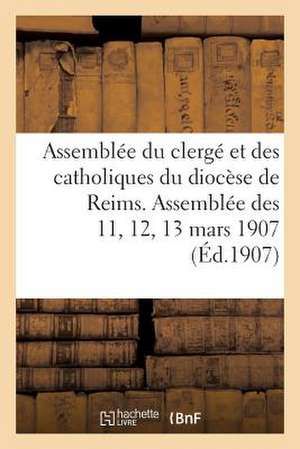 Assemblee Du Clerge Et Des Catholiques Du Diocese de Reims. Assemblee Des 11, 12, 13 Mars 1907