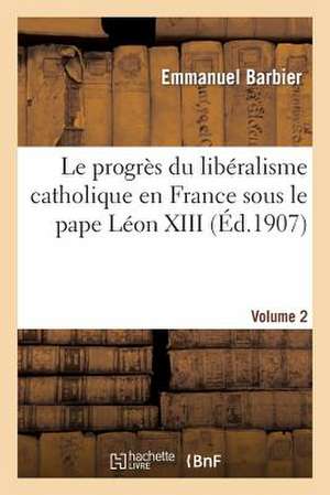 Le Progres Du Liberalisme Catholique En France Sous Le Pape Leon XIII. Volume 2