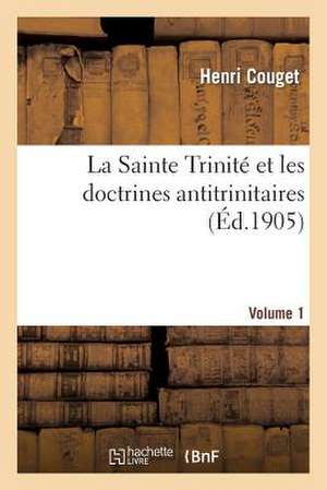 La Sainte Trinite Et Les Doctrines Antitrinitaires. Volume 1