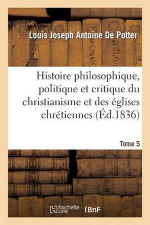 Histoire Philosophique, Politique Et Critique Du Christianisme Et Des Eglises Chretiennes. T. 5