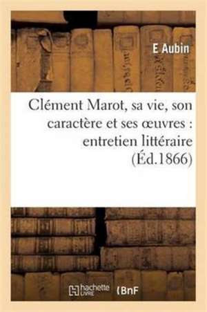 Clement Marot, Sa Vie, Son Caractere Et Ses Oeuvres