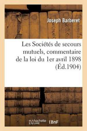 Les Societes de Secours Mutuels, Commentaire de La Loi Du 1er Avril 1898