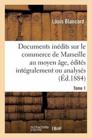 Documents Inedits Sur Le Commerce de Marseille Au Moyen Age, Edites Integralement Ou Analyses. T 1