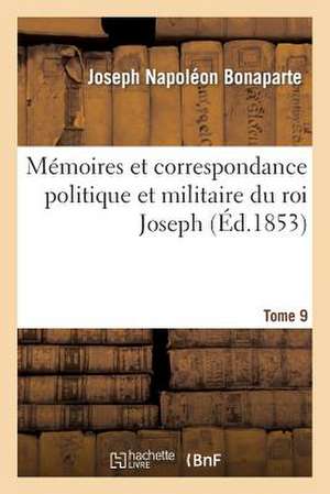 Memoires Et Correspondance Politique Et Militaire Du Roi Joseph. Tome 9