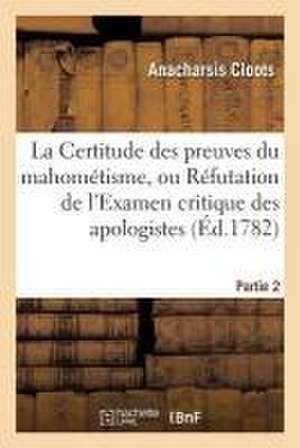 La Certitude Des Preuves Du Mahométisme, Ou Réfutation de l'Examen Critique. Partie 2: Des Apologistes de la Religion Mahométane de Anacharsis Cloots