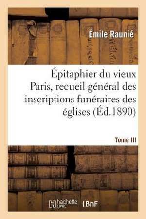 Epitaphier Du Vieux Paris, Recueil General Des Inscriptions Funeraires Des Eglises. Tome III de Emile Raunie