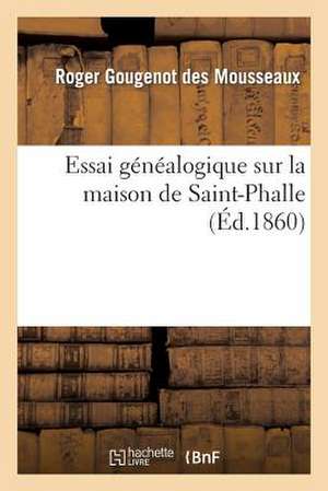 Essai Genealogique Sur La Maison de Saint-Phalle, D Apres Monuments Et D Apres Titres Existant