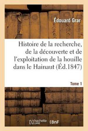 Histoire de La Recherche, de La Decouverte Et de L Exploitation de La Houille. Tome 1