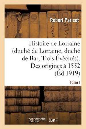 Histoire de Lorraine (Duche de Lorraine, Duche de Bar, Trois-Eveches). Tome I. Des Origines a 1552