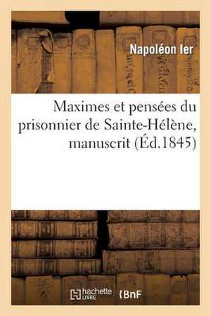 Maximes Et Pensees Du Prisonnier de Sainte-Helene, Manuscrit Trouve Dans Les Papiers de Las-Cases