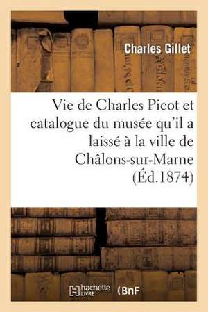 Vie de Charles Picot Et Catalogue Du Musee Qu Il a Laisse a la Ville de Chalons-Sur-Marne