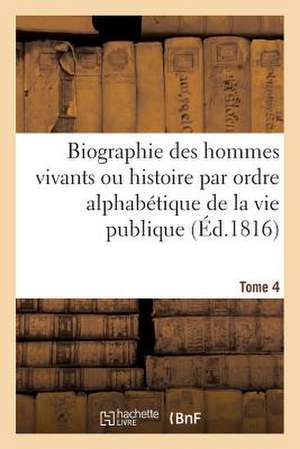 Biographie Des Hommes Vivants Ou Histoire Par Ordre Alphabetique de La Vie Publique. Tome 4