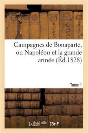 Campagnes de Bonaparte, Ou Napoleon Et La Grande Armee. Tome 1; Redigees D'Apres Les Historiens