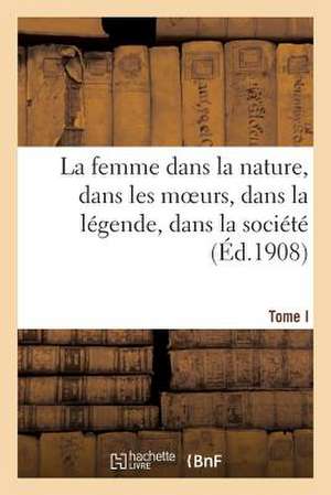 La Femme Dans La Nature, Dans Les Moeurs, Dans La Legende, Dans La Societe. Tome I