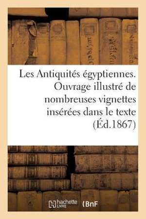 Les Antiquites Egyptiennes. Ouvrage Illustre de Nombreuses Vignettes Inserees Dans Le Texte