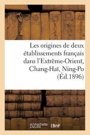 Les Origines de Deux Etablissements Francais Dans L'Extreme-Orient, Chang-Hai, Ning-Po