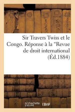 Sir Travers Twiss Et Le Congo. Reponse a la Revue de Droit International