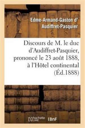 Discours de M. Le Duc D'Audiffret-Pasquier, Prononce Le 23 Aout 1888, A L'Hotel Continental