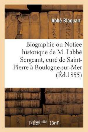 Biographie Ou Notice Historique de M. L'Abbe Sergeant, Cure de Saint-Pierre a Boulogne-Sur-Mer