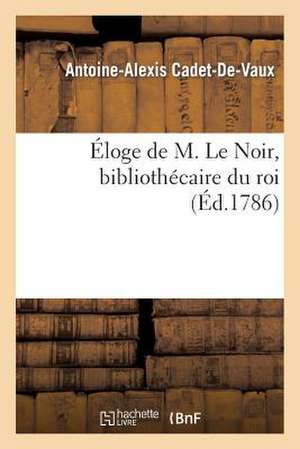 Eloge de M. Le Noir, Bibliothecaire Du Roi de Antoine-Alexis Cadet De Vaux