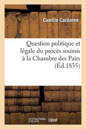 Question Politique Et Legale Du Proces Soumis a la Chambre Des Pairs de Cardonne-C