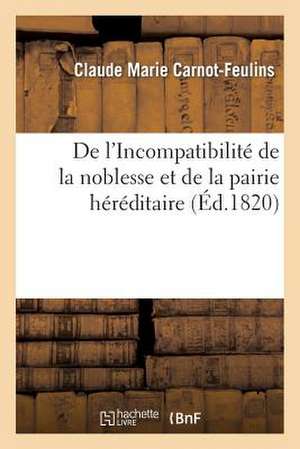 de L'Incompatibilite de La Noblesse Et de La Pairie Hereditaire, Pour Servir a Apprecier: Les Changemens Proposes a la Loi Actuelle Des Elections de Carnot-Feulins-C