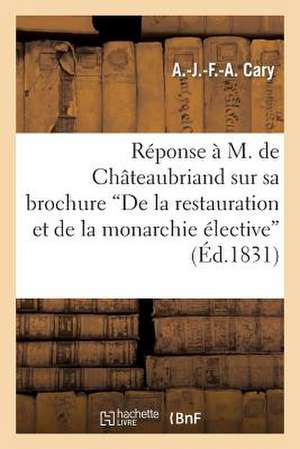 Reponse A M. de Chateaubriand Sur Sa Brochure "De La Restauration Et de La Monarchie Elective" de Cary-A-J-F-A