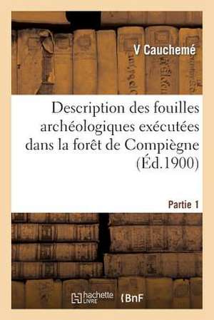 Description Des Fouilles Archeologiques Executees Dans La Foret de Compiegne. Partie 1 de Caucheme-V