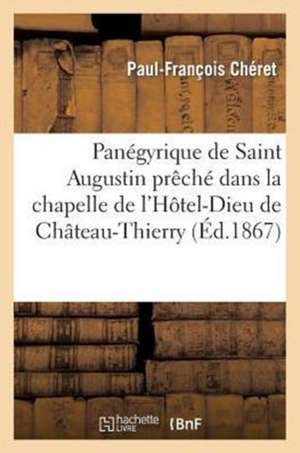 Panegyrique de Saint Augustin Preche Dans La Chapelle de L'Hotel-Dieu de Chateau-Thierry: , Le Mercredi 28 Aout 1867 de Cheret-P-F