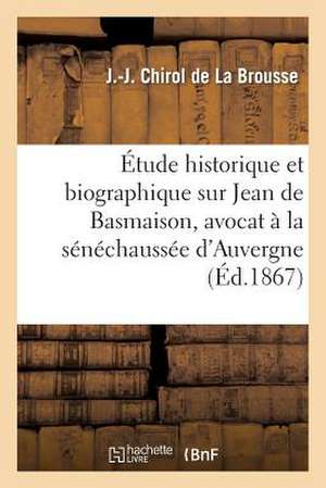 Etude Historique Et Biographique Sur Jean de Basmaison, Avocat a la Senechaussee D'Auvergne: Lue a la Societe Protectrice de Chirol De La Brousse-J-J