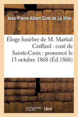 Eloge Funebre de M. Martial Coiffard: Prononce Le 13 Octobre 1868 de Cirot De La Ville-J-P-A