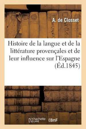 Histoire de La Langue Et de La Litterature Provencales Et de Leur Influence Sur L'Espagne Ainsi Que: Et Du Texte Des Principales Lois Relatives Aux Consulats. de De Closset-A