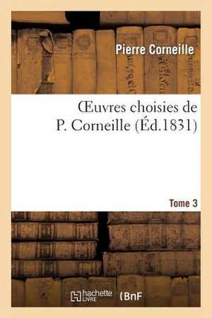 Oeuvres Choisies de P. Corneille. Tome 3 de Pierre Corneille