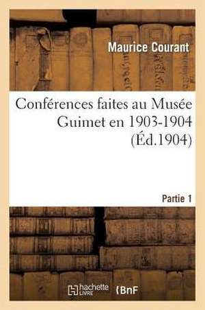 Conferences Faites Au Musee Guimet En 1903-1904. 1re Partie de Maurice Courant