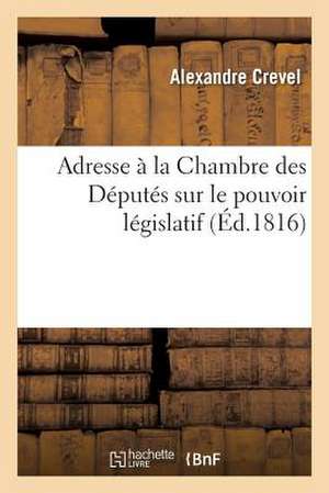 Adresse a la Chambre Des Deputes Sur Le Pouvoir Legislatif Et L'Influence Du Budget de 1817: Au Corps Legislatif, Le 2 Novembre 1808 de Crevel-A