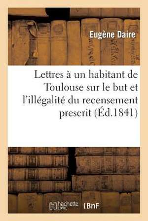 Lettres a Un Habitant de Toulouse Sur Le But Et L'Illegalite Du Recensement Prescrit Par M. Humann de Daire-E