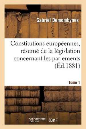 Constitutions Europeennes, Resume de La Legislation Concernant Les Parlements. Tome 1: Pas Etre Corrompu, Suivi D'Un Apercu Sur L'Utilite Des Ba de Demombynes-G