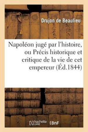 Napoleon Juge Par L'Histoire, Ou Precis Historique Et Critique de La Vie de CET Empereur de Drujon De Beaulieu