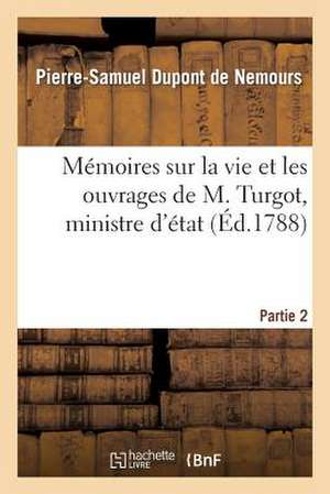 Memoires Sur La Vie Et Les Ouvrages de M. Turgot, Ministre D'Etat. Partie 2 de DuPont De Nemours-P-S